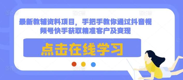 最新教辅资料项目，手把手教你通过抖音视频号快手获取精准客户及变现-金云网创-金云网创--一切美好高质量资源,尽在金云网创！