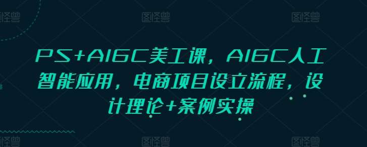 PS+AIGC美工课，AIGC人工智能应用，电商项目设立流程，设计理论+案例实操-金云网创-金云网创--一切美好高质量资源,尽在金云网创！