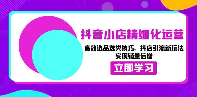 （13646期）抖音小店精细化运营：高效选品选类技巧，抖店引流新玩法，实现销量倍增-金云网创-金云网创--一切美好高质量资源,尽在金云网创！