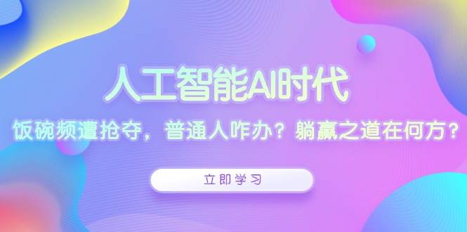 （13756期）人工智能AI时代，饭碗频遭抢夺，普通人咋办？躺赢之道在何方？-金云网创-金云网创--一切美好高质量资源,尽在金云网创！