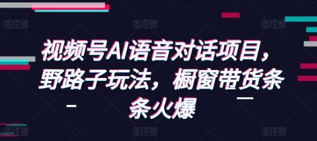 视频号AI语音对话项目，野路子玩法，橱窗带货条条火爆-金云网创-金云网创--一切美好高质量资源,尽在金云网创！