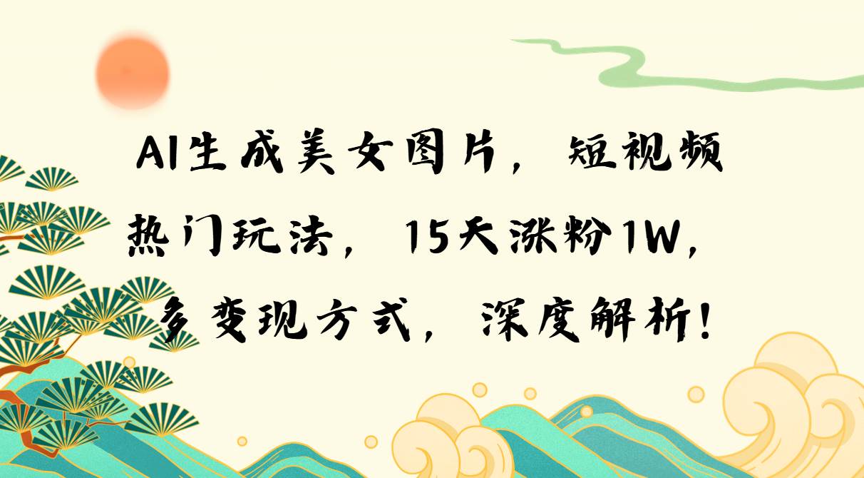 （13581期）AI生成美女图片，短视频热门玩法，15天涨粉1W，多变现方式，深度解析!-金云网创-金云网创--一切美好高质量资源,尽在金云网创！