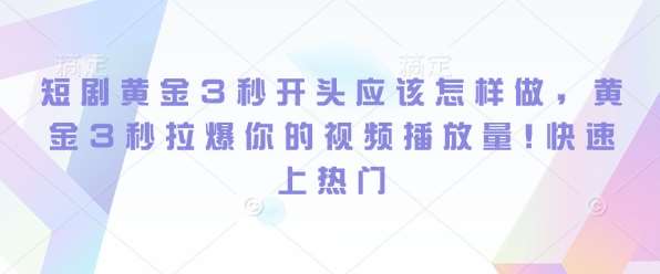 短剧黄金3秒开头应该怎样做，黄金3秒拉爆你的视频播放量，快速上热门-金云网创-金云网创--一切美好高质量资源,尽在金云网创！