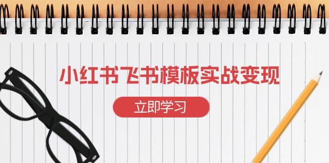 （13736期）小红书飞书 模板实战变现：小红书快速起号，搭建一个赚钱的飞书模板-金云网创-金云网创--一切美好高质量资源,尽在金云网创！