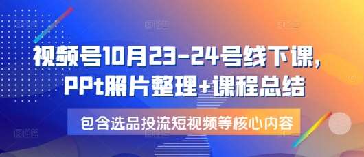 视频号10月23-24号线下课，PPt照片整理+课程总结，包含选品投流短视频等核心内容-金云网创-金云网创--一切美好高质量资源,尽在金云网创！