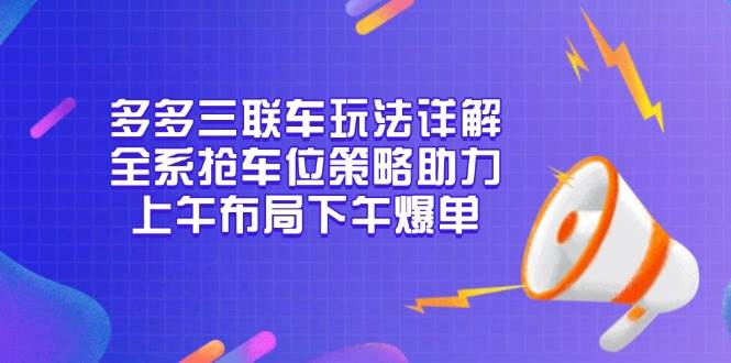 （13828期）多多三联车玩法详解，全系抢车位策略助力，上午布局下午爆单-金云网创-金云网创--一切美好高质量资源,尽在金云网创！