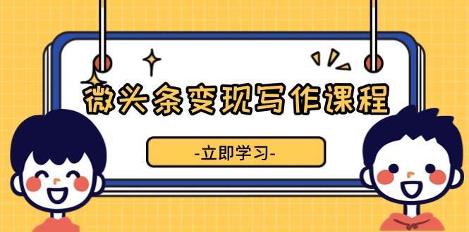 微头条变现写作课程，掌握流量变现技巧，提升微头条质量，实现收益增长-金云网创-金云网创--一切美好高质量资源,尽在金云网创！