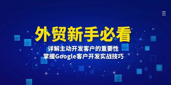 （13645期）外贸新手必看，详解主动开发客户的重要性，掌握Google客户开发实战技巧-金云网创-金云网创--一切美好高质量资源,尽在金云网创！