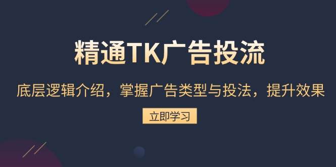 （13641期）精通TK广告投流：底层逻辑介绍，掌握广告类型与投法，提升效果-金云网创-金云网创--一切美好高质量资源,尽在金云网创！