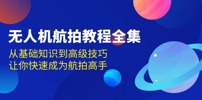 （13596期）无人机-航拍教程全集，从基础知识到高级技巧，让你快速成为航拍高手-金云网创-金云网创--一切美好高质量资源,尽在金云网创！