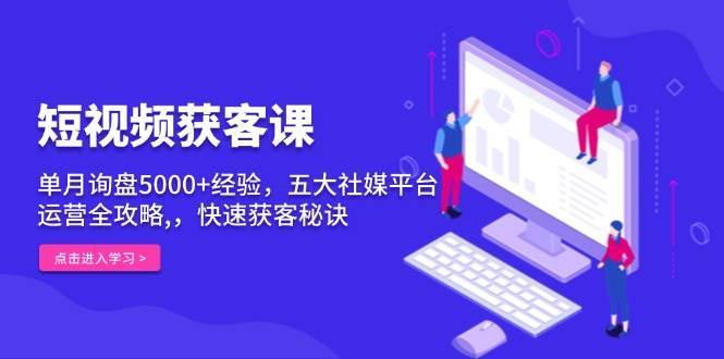 短视频获客课，单月询盘5000+经验，五大社媒平台运营全攻略,，快速获客秘诀-金云网创-金云网创--一切美好高质量资源,尽在金云网创！