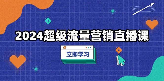 （13558期）2024超级流量营销直播课，低成本打法，提升流量转化率，案例拆解爆款-金云网创-金云网创--一切美好高质量资源,尽在金云网创！