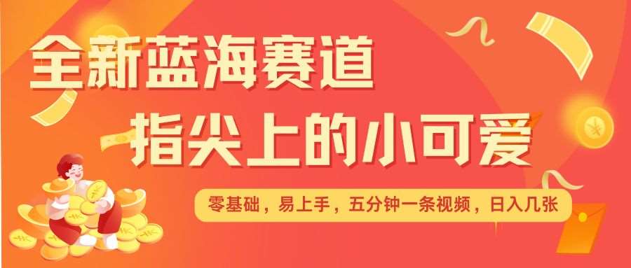 最新蓝海赛道，指尖上的小可爱，几分钟一条治愈系视频，日入几张，矩阵操作收益翻倍-金云网创-金云网创--一切美好高质量资源,尽在金云网创！