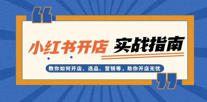 （13520期）小红书开店实战指南：教你如何开店、选品、营销等，助你开店无忧-金云网创-金云网创--一切美好高质量资源,尽在金云网创！