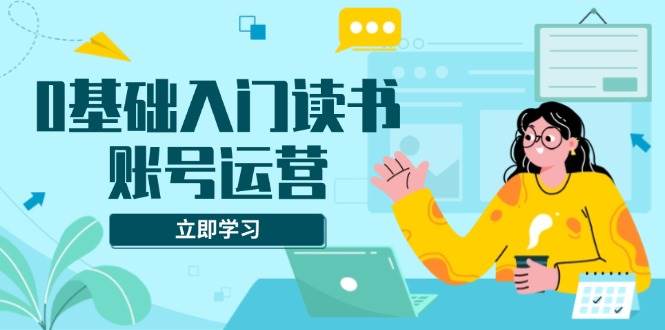 （13832期）0基础入门读书账号运营，系统课程助你解决素材、流量、变现等难题-金云网创-金云网创--一切美好高质量资源,尽在金云网创！