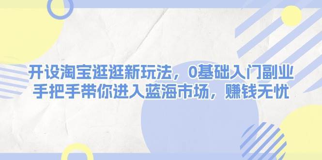 开设淘宝逛逛新玩法，0基础入门副业，手把手带你进入蓝海市场，赚钱无忧-金云网创-金云网创--一切美好高质量资源,尽在金云网创！