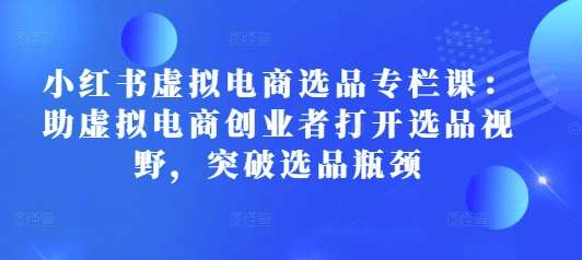 小红书虚拟电商选品专栏课：助虚拟电商创业者打开选品视野，突破选品瓶颈-金云网创-金云网创--一切美好高质量资源,尽在金云网创！