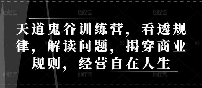 天道鬼谷训练营，看透规律，解读问题，揭穿商业规则，经营自在人生-金云网创-金云网创--一切美好高质量资源,尽在金云网创！