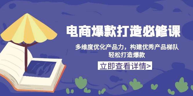 （13689期）电商爆款打造必修课：多维度优化产品力，构建优秀产品梯队，轻松打造爆款-金云网创-金云网创--一切美好高质量资源,尽在金云网创！