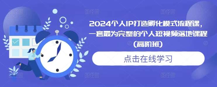 2024个人IP打造孵化模式流程课，一套最为完整的个人短视频落地课程(高阶班)-金云网创-金云网创--一切美好高质量资源,尽在金云网创！