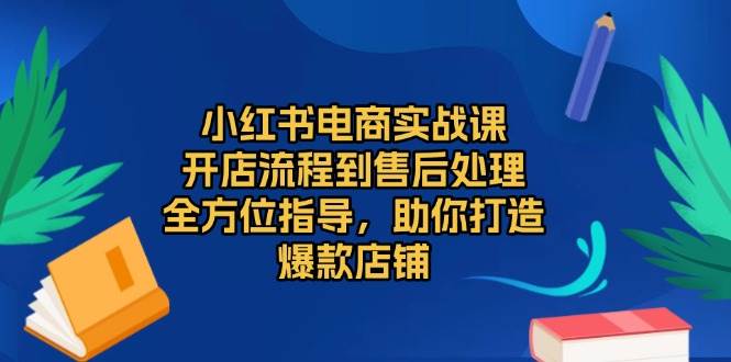 （13616期）小红书电商实战课，开店流程到售后处理，全方位指导，助你打造爆款店铺-金云网创-金云网创--一切美好高质量资源,尽在金云网创！