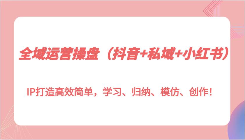 全域运营操盘（抖音+私域+小红书）IP打造高效简单，学习、归纳、模仿、创作！-金云网创-金云网创--一切美好高质量资源,尽在金云网创！