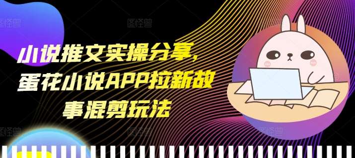 小说推文实操分享，蛋花小说APP拉新故事混剪玩法-金云网创-金云网创--一切美好高质量资源,尽在金云网创！