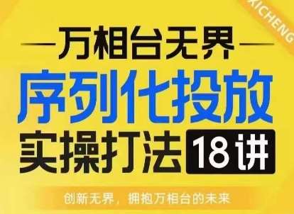 【万相台无界】序列化投放实操18讲线上实战班，淘系电商人的必修课-金云网创-金云网创--一切美好高质量资源,尽在金云网创！