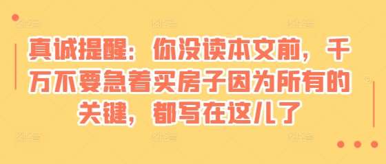 某付费文章：真诚提醒：你没读本文前，千万不要急着买房子因为所有的关键，都写在这儿了-金云网创-金云网创--一切美好高质量资源,尽在金云网创！