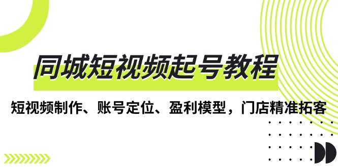 （13560期）同城短视频起号教程，短视频制作、账号定位、盈利模型，门店精准拓客-金云网创-金云网创--一切美好高质量资源,尽在金云网创！