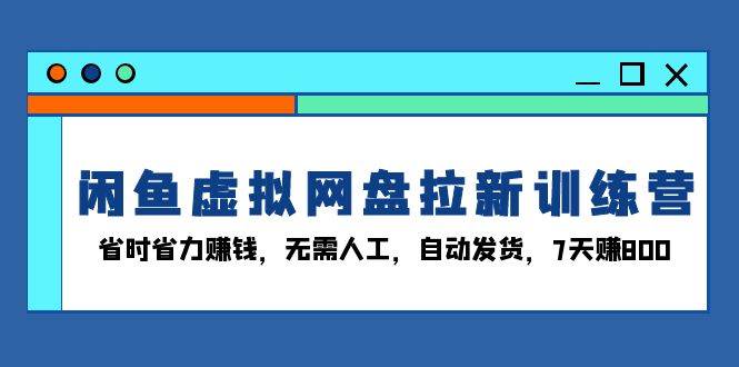 （13524期）闲鱼虚拟网盘拉新训练营：省时省力赚钱，无需人工，自动发货，7天赚800-金云网创-金云网创--一切美好高质量资源,尽在金云网创！