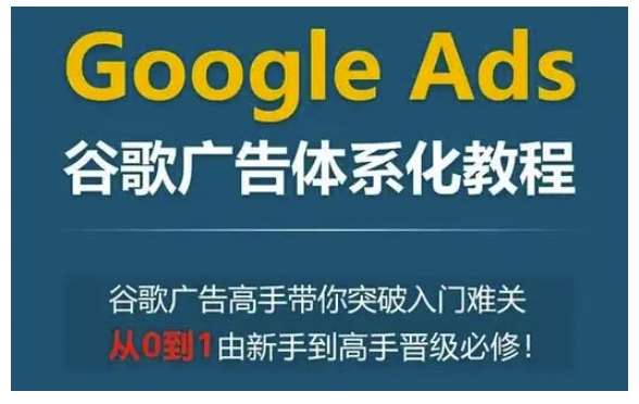 Google Ads谷歌广告体系化教程，谷歌广告高手带你突破入门难关，从0到1由新手到高手晋级必修-金云网创-金云网创--一切美好高质量资源,尽在金云网创！