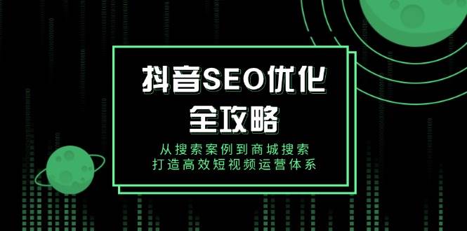 （14023期）抖音 SEO优化全攻略，从搜索案例到商城搜索，打造高效短视频运营体系-金云网创-金云网创--一切美好高质量资源,尽在金云网创！