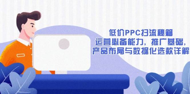 （13879期）低价PPC扫流秘籍：运营必备能力, 推广基础, 产品布局与数据化选款详解-金云网创-金云网创--一切美好高质量资源,尽在金云网创！