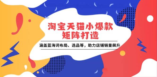 （13882期）淘宝天猫小爆款矩阵打造：涵盖蓝海词布局、选品等，助力店铺销量飙升-金云网创-金云网创--一切美好高质量资源,尽在金云网创！