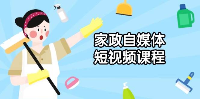 （13955期）家政 自媒体短视频课程：从内容到发布，解析拍摄与剪辑技巧，打造爆款视频-金云网创-金云网创--一切美好高质量资源,尽在金云网创！