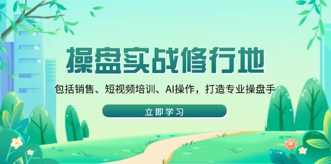 （14037期）操盘实战修行地：包括销售、短视频培训、AI操作，打造专业操盘手-金云网创-金云网创--一切美好高质量资源,尽在金云网创！