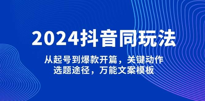 （13982期）2024抖音同玩法，从起号到爆款开篇，关键动作，选题途径，万能文案模板-金云网创-金云网创--一切美好高质量资源,尽在金云网创！