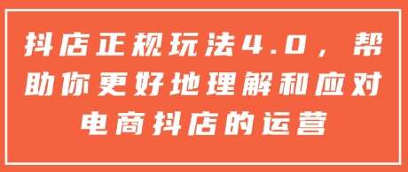 抖店正规玩法4.0，帮助你更好地理解和应对电商抖店的运营-金云网创-金云网创--一切美好高质量资源,尽在金云网创！