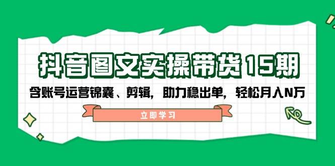 （14038期）抖音 图文实操带货15期，含账号运营锦囊、剪辑，助力稳出单，轻松月入N万-金云网创-金云网创--一切美好高质量资源,尽在金云网创！