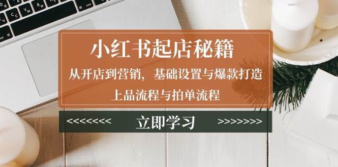 （13912期）小红书起店秘籍：从开店到营销，基础设置与爆款打造、上品流程与拍单流程-金云网创-金云网创--一切美好高质量资源,尽在金云网创！