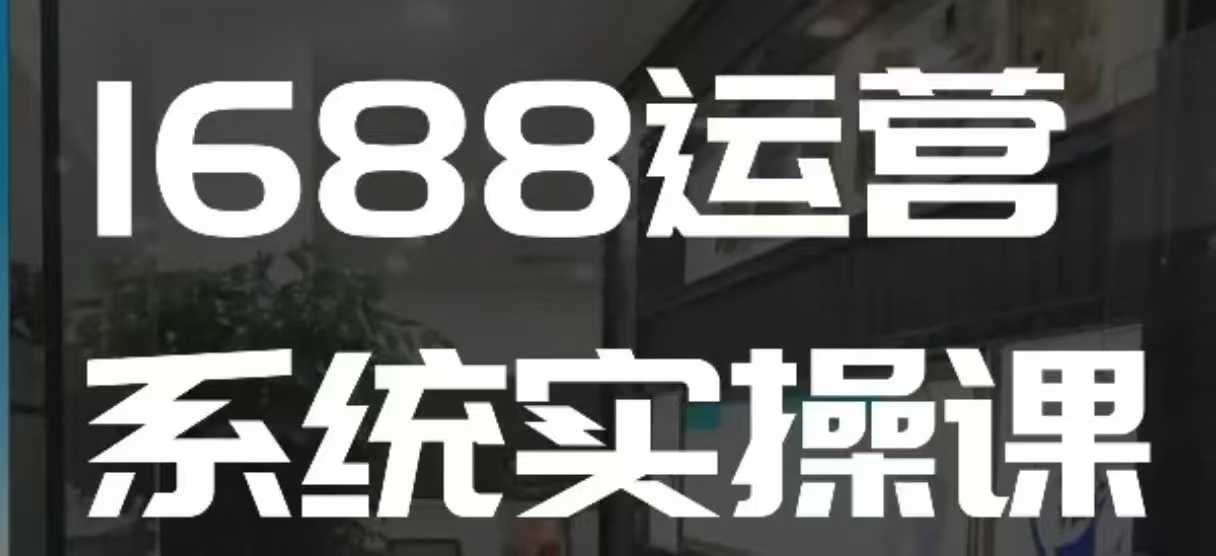 1688高阶运营系统实操课，快速掌握1688店铺运营的核心玩法-金云网创-金云网创--一切美好高质量资源,尽在金云网创！