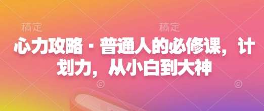 心力攻略·普通人的必修课，计划力，从小白到大神-金云网创-金云网创--一切美好高质量资源,尽在金云网创！