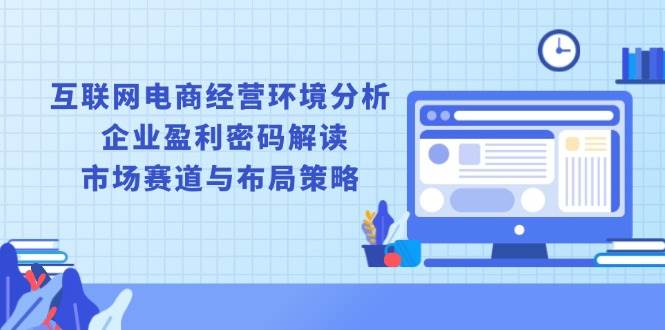 （13878期）互联网电商经营环境分析, 企业盈利密码解读, 市场赛道与布局策略-金云网创-金云网创--一切美好高质量资源,尽在金云网创！