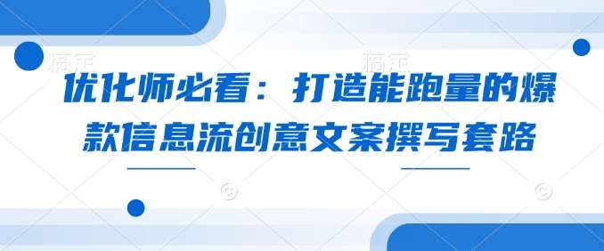 优化师必看：打造能跑量的爆款信息流创意文案撰写套路-金云网创-金云网创--一切美好高质量资源,尽在金云网创！