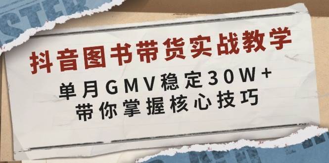 抖音图书带货实战教学，单月GMV稳定30W+，带你掌握核心技巧-金云网创-金云网创--一切美好高质量资源,尽在金云网创！