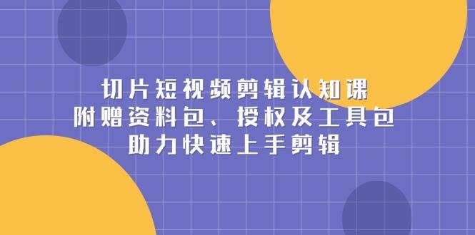 切片短视频剪辑认知课，附赠资料包、授权及工具包，助力快速上手剪辑-金云网创-金云网创--一切美好高质量资源,尽在金云网创！