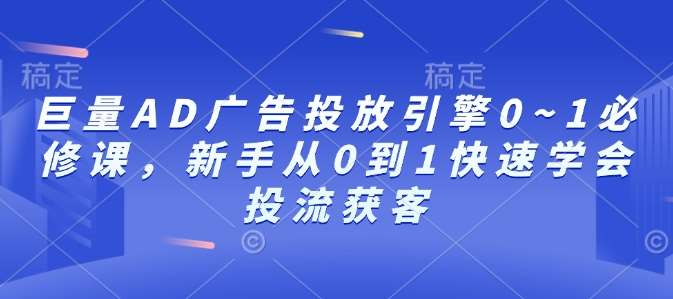 巨量AD广告投放引擎0~1必修课，新手从0到1快速学会投流获客-金云网创-金云网创--一切美好高质量资源,尽在金云网创！