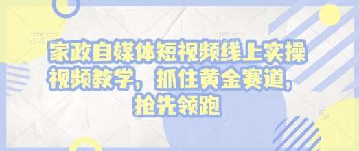 家政自媒体短视频线上实操视频教学，抓住黄金赛道，抢先领跑!-金云网创-金云网创--一切美好高质量资源,尽在金云网创！