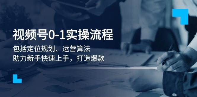 视频号0-1实战流程，包括定位规划、运营算法，助力新手快速上手，打造爆款-金云网创-金云网创--一切美好高质量资源,尽在金云网创！